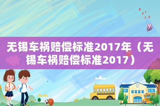 無錫車禍賠償標(biāo)準(zhǔn)2017年（無錫車禍賠償標(biāo)準(zhǔn)2017）