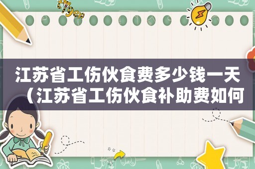 江蘇省工傷伙食費(fèi)多少錢一天（江蘇省工傷伙食補(bǔ)助費(fèi)如何計(jì)算）