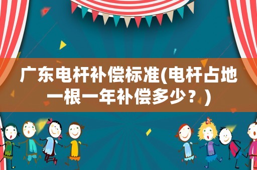 廣東電桿補(bǔ)償標(biāo)準(zhǔn)(電桿占地一根一年補(bǔ)償多少？)