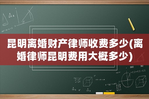 昆明離婚財(cái)產(chǎn)律師收費(fèi)多少(離婚律師昆明費(fèi)用大概多少)