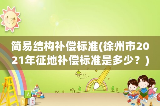 簡易結(jié)構(gòu)補(bǔ)償標(biāo)準(zhǔn)(徐州市2021年征地補(bǔ)償標(biāo)準(zhǔn)是多少？)