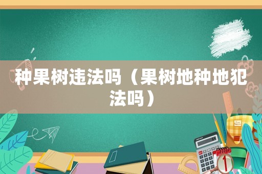 種果樹違法嗎（果樹地種地犯法嗎）