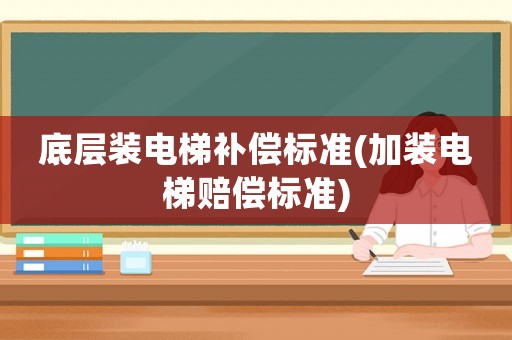 底層裝電梯補(bǔ)償標(biāo)準(zhǔn)(加裝電梯賠償標(biāo)準(zhǔn))