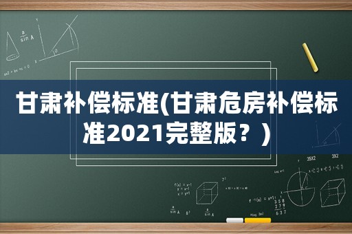 甘肅補償標準(甘肅危房補償標準2021完整版？)