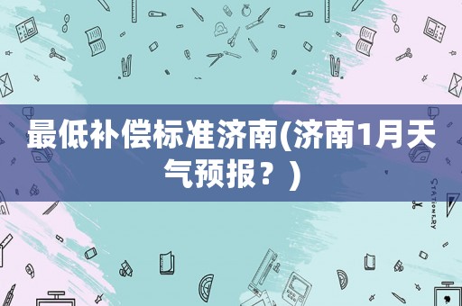 最低補(bǔ)償標(biāo)準(zhǔn)濟(jì)南(濟(jì)南1月天氣預(yù)報(bào)？)