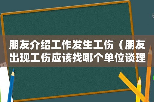 朋友介紹工作發(fā)生工傷（朋友出現(xiàn)工傷應(yīng)該找哪個(gè)單位談理賠）