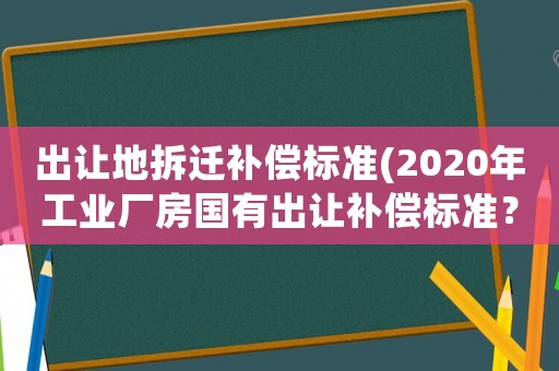 出讓地拆遷補(bǔ)償標(biāo)準(zhǔn)(2020年工業(yè)廠房國(guó)有出讓補(bǔ)償標(biāo)準(zhǔn)？)