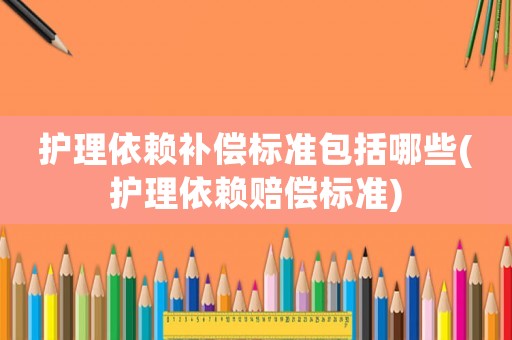 護(hù)理依賴補(bǔ)償標(biāo)準(zhǔn)包括哪些(護(hù)理依賴賠償標(biāo)準(zhǔn))