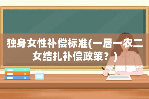 獨(dú)身女性補(bǔ)償標(biāo)準(zhǔn)(一居一農(nóng)二女結(jié)扎補(bǔ)償政策？)