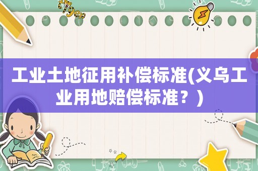 工業(yè)土地征用補(bǔ)償標(biāo)準(zhǔn)(義烏工業(yè)用地賠償標(biāo)準(zhǔn)？)