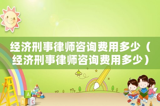 經(jīng)濟(jì)刑事律師咨詢(xún)費(fèi)用多少（經(jīng)濟(jì)刑事律師咨詢(xún)費(fèi)用多少）