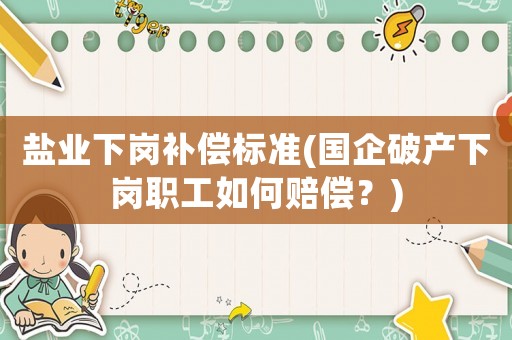 鹽業(yè)下崗補(bǔ)償標(biāo)準(zhǔn)(國企破產(chǎn)下崗職工如何賠償？)