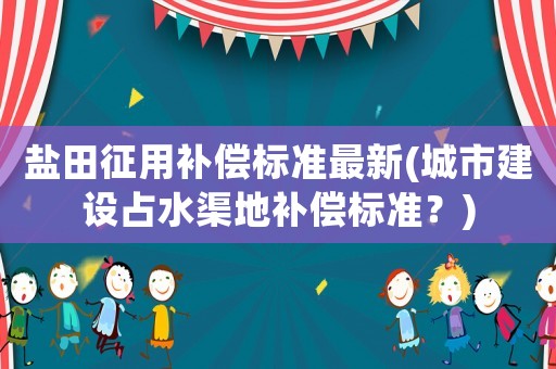 鹽田征用補償標準最新(城市建設占水渠地補償標準？)