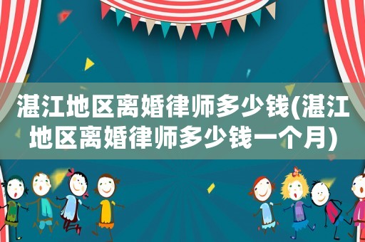 湛江地區(qū)離婚律師多少錢(湛江地區(qū)離婚律師多少錢一個月)