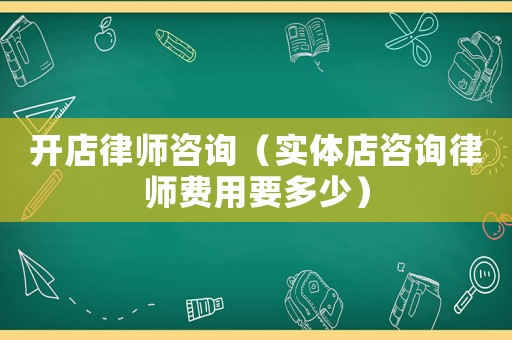 開店律師咨詢（實體店咨詢律師費用要多少）