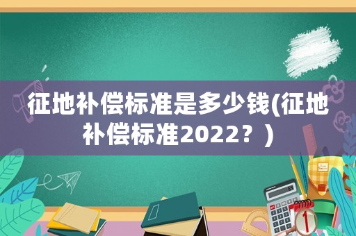 征地補(bǔ)償標(biāo)準(zhǔn)是多少錢(征地補(bǔ)償標(biāo)準(zhǔn)2022？)