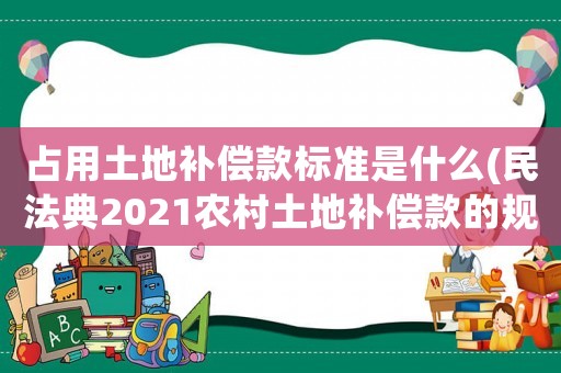 占用土地補償款標(biāo)準(zhǔn)是什么(民法典2021農(nóng)村土地補償款的規(guī)定？)