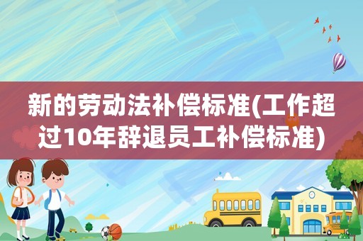 新的勞動法補(bǔ)償標(biāo)準(zhǔn)(工作超過10年辭退員工補(bǔ)償標(biāo)準(zhǔn))