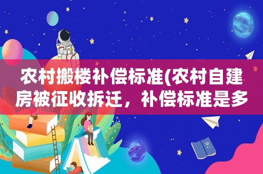 農(nóng)村搬樓補(bǔ)償標(biāo)準(zhǔn)(農(nóng)村自建房被征收拆遷，補(bǔ)償標(biāo)準(zhǔn)是多少？)