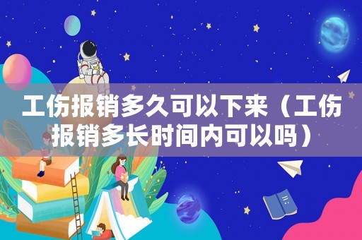 工傷報(bào)銷多久可以下來（工傷報(bào)銷多長(zhǎng)時(shí)間內(nèi)可以嗎）