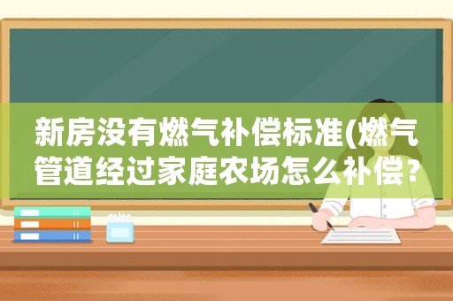 新房沒有燃氣補償標(biāo)準(zhǔn)(燃氣管道經(jīng)過家庭農(nóng)場怎么補償？)