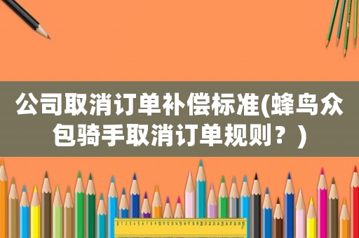 公司取消訂單補(bǔ)償標(biāo)準(zhǔn)(蜂鳥(niǎo)眾包騎手取消訂單規(guī)則？)