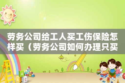 勞務(wù)公司給工人買工傷保險怎樣買（勞務(wù)公司如何辦理只買工傷險）
