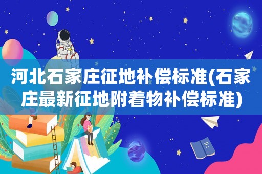河北石家莊征地補(bǔ)償標(biāo)準(zhǔn)(石家莊最新征地附著物補(bǔ)償標(biāo)準(zhǔn))