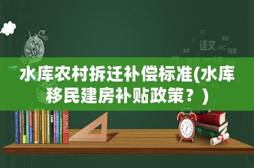 水庫農(nóng)村拆遷補償標(biāo)準(zhǔn)(水庫移民建房補貼政策？)