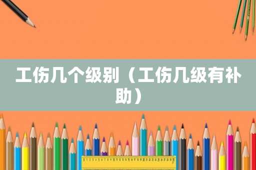 工傷幾個級別（工傷幾級有補(bǔ)助）
