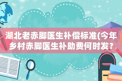 湖北老赤腳醫(yī)生補(bǔ)償標(biāo)準(zhǔn)(今年鄉(xiāng)村赤腳醫(yī)生補(bǔ)助費(fèi)何時(shí)發(fā)？)