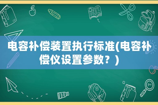 電容補償裝置執(zhí)行標準(電容補償儀設置參數？)