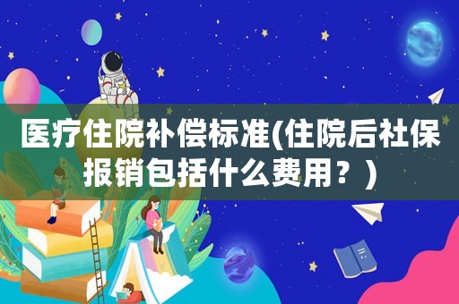 醫(yī)療住院補(bǔ)償標(biāo)準(zhǔn)(住院后社保報(bào)銷包括什么費(fèi)用？)
