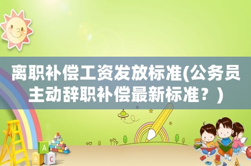 離職補償工資發(fā)放標(biāo)準(zhǔn)(公務(wù)員主動辭職補償最新標(biāo)準(zhǔn)？)