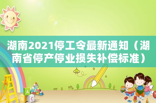 湖南2021停工令最新通知（湖南省停產(chǎn)停業(yè)損失補償標準）