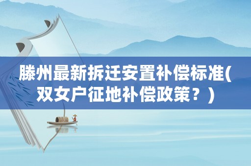 滕州最新拆遷安置補(bǔ)償標(biāo)準(zhǔn)(雙女戶征地補(bǔ)償政策？)
