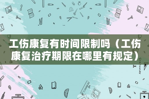 工傷康復(fù)有時間限制嗎（工傷康復(fù)治療期限在哪里有規(guī)定）