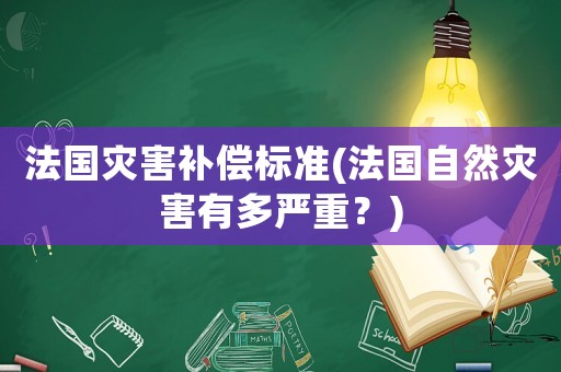 法國災(zāi)害補(bǔ)償標(biāo)準(zhǔn)(法國自然災(zāi)害有多嚴(yán)重？)