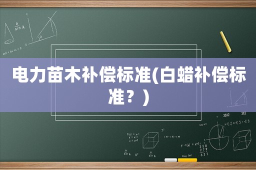 電力苗木補(bǔ)償標(biāo)準(zhǔn)(白蠟補(bǔ)償標(biāo)準(zhǔn)？)