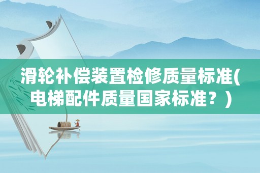 滑輪補(bǔ)償裝置檢修質(zhì)量標(biāo)準(zhǔn)(電梯配件質(zhì)量國家標(biāo)準(zhǔn)？)
