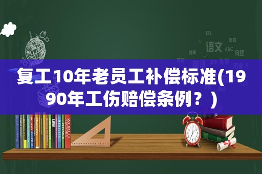 復(fù)工10年老員工補(bǔ)償標(biāo)準(zhǔn)(1990年工傷賠償條例？)