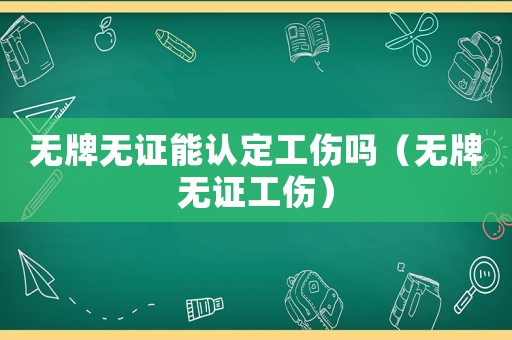 無(wú)牌無(wú)證能認(rèn)定工傷嗎（無(wú)牌無(wú)證工傷）
