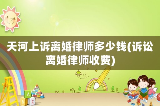 天河上訴離婚律師多少錢(訴訟離婚律師收費(fèi))