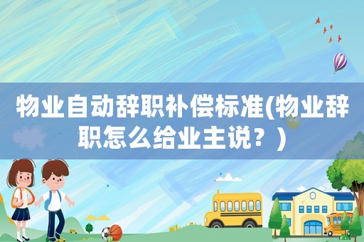 物業(yè)自動辭職補(bǔ)償標(biāo)準(zhǔn)(物業(yè)辭職怎么給業(yè)主說？)