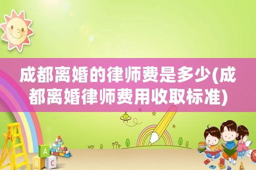 成都離婚的律師費(fèi)是多少(成都離婚律師費(fèi)用收取標(biāo)準(zhǔn))