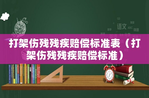 打架傷殘殘疾賠償標(biāo)準(zhǔn)表（打架傷殘殘疾賠償標(biāo)準(zhǔn)）