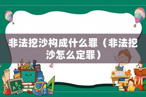 非法挖沙構(gòu)成什么罪（非法挖沙怎么定罪）
