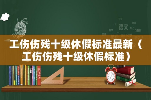 工傷傷殘十級(jí)休假標(biāo)準(zhǔn)最新（工傷傷殘十級(jí)休假標(biāo)準(zhǔn)）