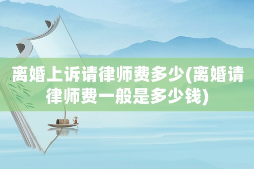 離婚上訴請(qǐng)律師費(fèi)多少(離婚請(qǐng)律師費(fèi)一般是多少錢)