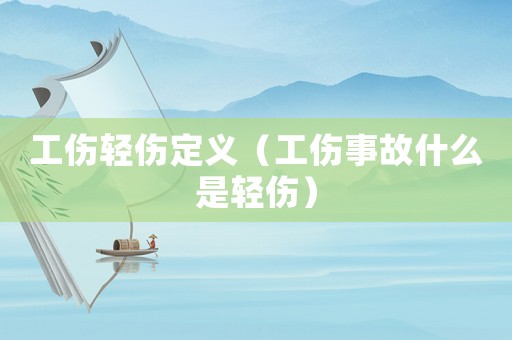 工傷輕傷定義（工傷事故什么是輕傷）